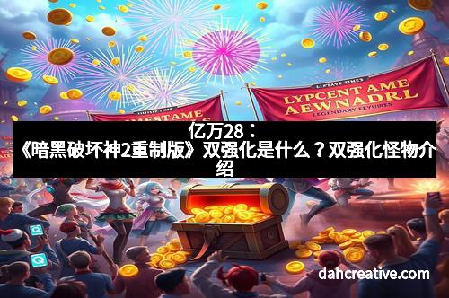 亿万28：《暗黑破坏神2重制版》双强化是什么？双强化怪物介绍